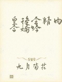 皇后含精肉臀迎合娇吟