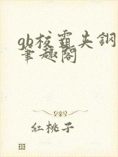 gb校霸夹钢笔笔趣阁