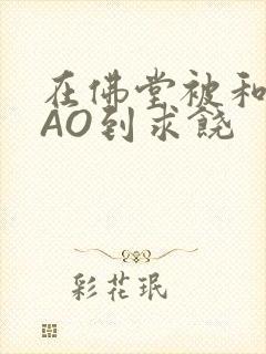 在佛堂被和尚CAO到求饶