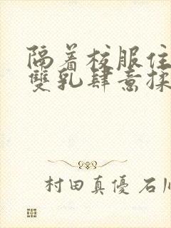 隔着校服住她的双乳肆意揉