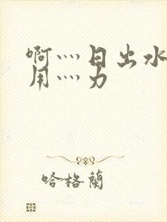 啊灬日出水了灬用灬力