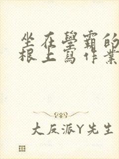 坐在学霸的大紫根上写作业