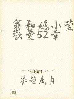 翁和媳小莹浴室欢爱52章