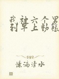 我被六个男人躁到早上动态图