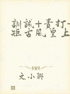 训诫+责打+规矩古风皇上皇后