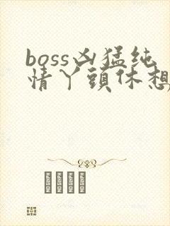 boss凶猛纯情丫头休想逃
