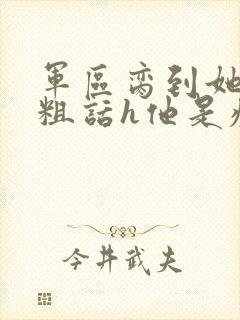 军区脔到她哭h粗话h他是疯批