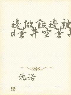 边做饭边被躁bd苍井空苍井空