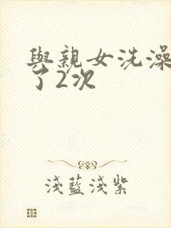 与亲女洗澡时伦了2次