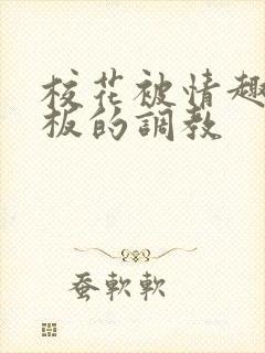 校花被情趣店老板的调教