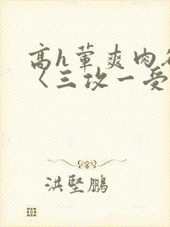 高h荤爽肉欲文〈三攻一受〉视频