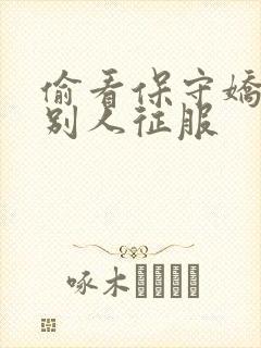 偷看保守娇妻被别人征服