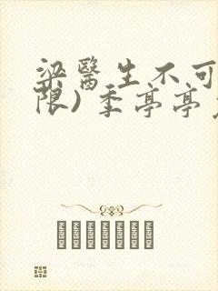 梁医生不可以(限) 季亭亭免费阅读