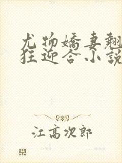 尤物娇妻翘臀疯狂迎合小说