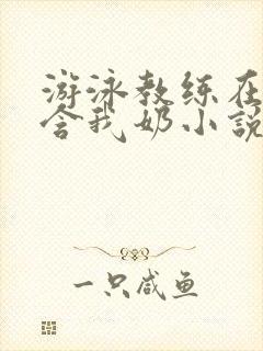 游泳教练在水里含我奶小说