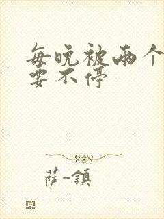 每晚被两个师傅要不停