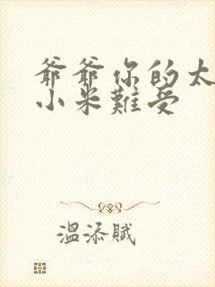 爷爷你的太大了小米难受