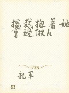 总裁抱着她边开会边做h