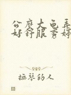 公么大龟弄得我好舒服秀婷视频