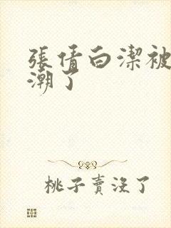 张倩白洁被弄高潮了