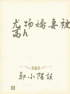 尤物娇妻被np高h