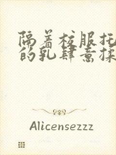 隔着校服托住她的乳肆意揉搓