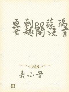 鱼刺po苏玛丽笔趣阁没有拼音