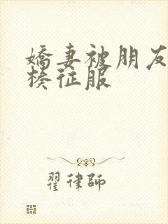 娇妻被朋友大肉楱征服