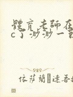 体育老师在单杠c了渺渺一节课