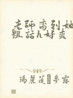 老师脔到她哭h粗话h好爽