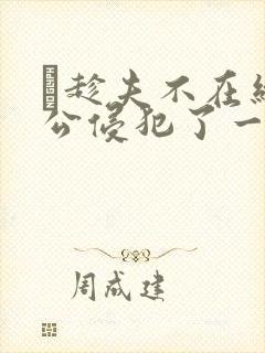 巜趁夫不在给给公侵犯了一天
