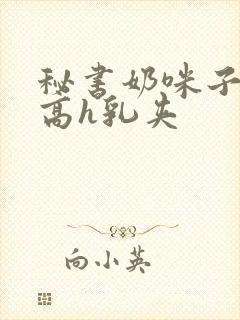 秘书奶咪子真大高h乳夹