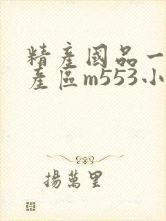 精产国品一二三产区m553小说
