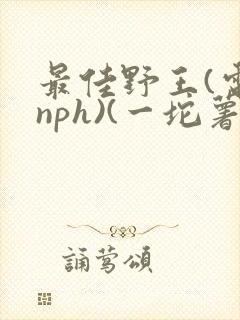最佳野王(电竞nph)(一坨薯饼)