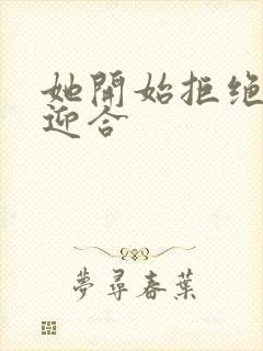 她开始拒绝慢迎迎合