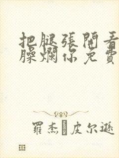 把腿张开看老子臊烂你免费