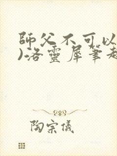 师父不可以(限)洛灵犀笔趣阁无弹窗