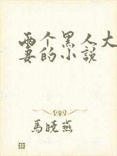 两个黑人大战娇妻的小说