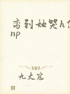 脔到她哭h修仙np