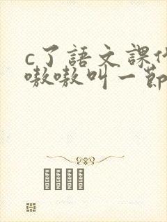 c了语文课代表嗷嗷叫一节课文