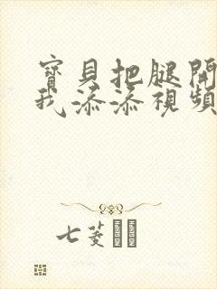 宝贝把腿开大让我添添视频