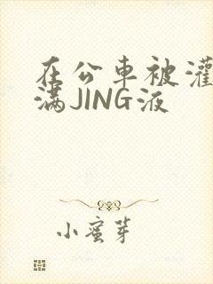 在公车被灌强行满JING液