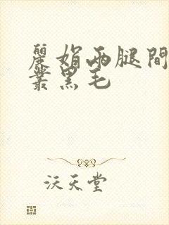 丽娟两腿间一大丛黑毛