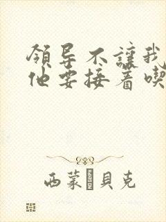 领导不让我断奶他要接着吃