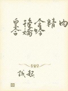 皇后含精肉臀迎合娇吟