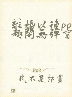 离婚以后po笔趣阁无弹窗