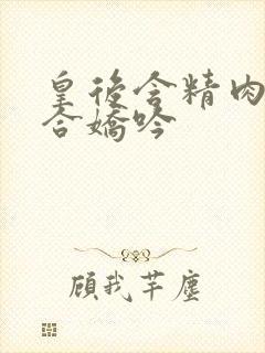 皇后含精肉臀迎合娇吟