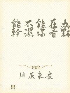 能不能在办公室干湿你看点