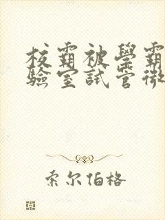 校霸被学霸压实验室试管微博