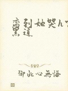 脔到她哭h宫交黑道